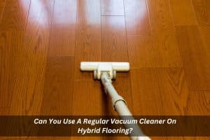 Image presents Can You Use A Regular Vacuum Cleaner On Hybrid Flooring